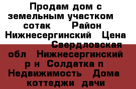 Продам дом,с земельным участком 20 сотак    › Район ­ Нижнесергинский › Цена ­ 800 000 - Свердловская обл., Нижнесергинский р-н, Солдатка п. Недвижимость » Дома, коттеджи, дачи продажа   . Свердловская обл.